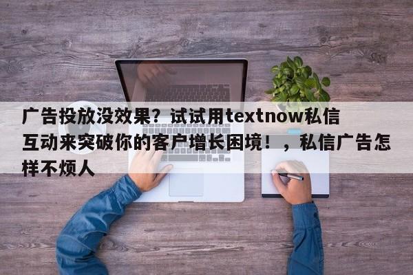 广告投放没效果?试试用textnow私信互动来突破你的客户增长困境!,私信广告怎样不烦人