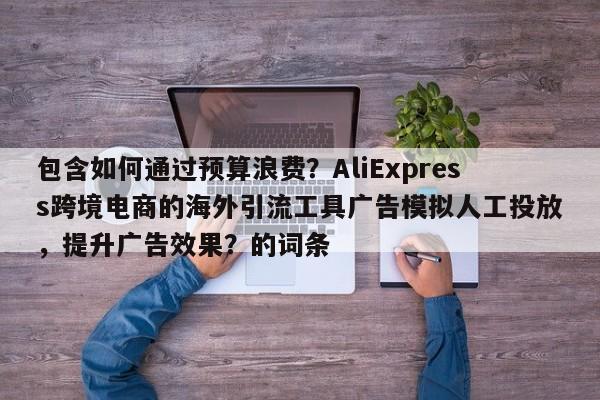 包含如何通过预算浪费?AliExpress跨境电商的海外引流工具广告模拟人工投放,提升广告效果?的词条