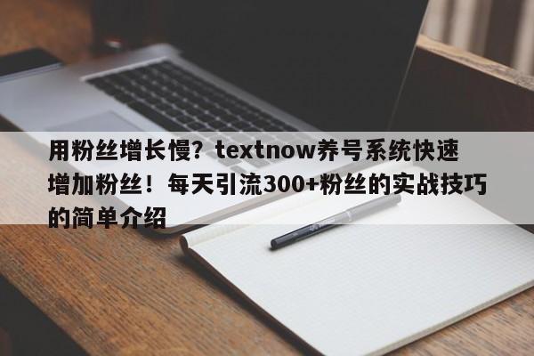 用粉丝增长慢?textnow养号系统快速增加粉丝!每天引流300+粉丝的实战技巧的简单介绍