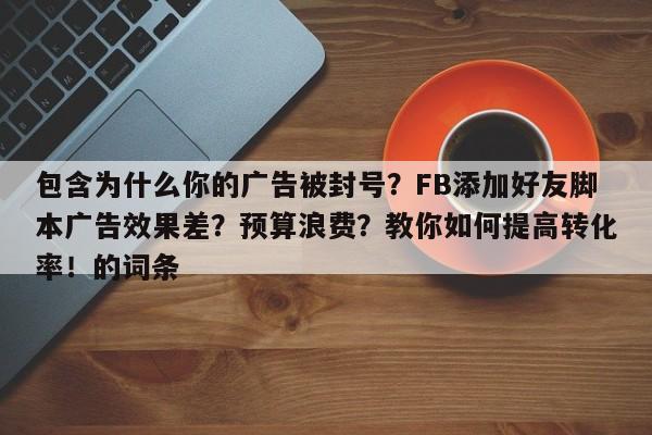 包含为什么你的广告被封号?FB添加好友脚本广告效果差?预算浪费?教你如何提高转化率!的词条