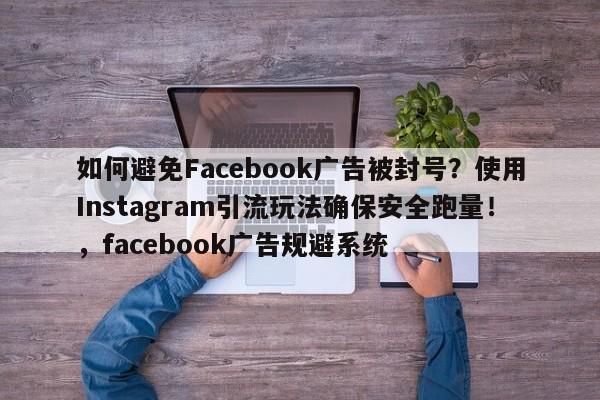 如何避免Facebook广告被封号?使用Instagram引流玩法确保安全跑量!,facebook广告规避系统