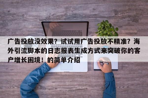 广告投放没效果?试试用广告投放不精准?海外引流脚本的日志报表生成方式来突破你的客户增长困境!的简单介绍