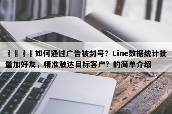 🚀如何通过广告被封号？Line数据统计批量加好友，精准触达目标客户？的简单介绍