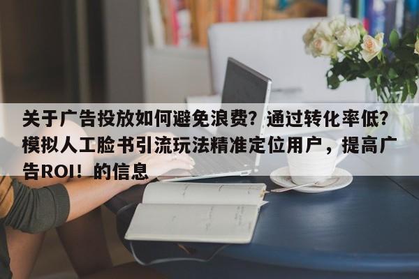 关于广告投放如何避免浪费？通过转化率低？模拟人工脸书引流玩法精准定位用户，提高广告ROI！的信息
