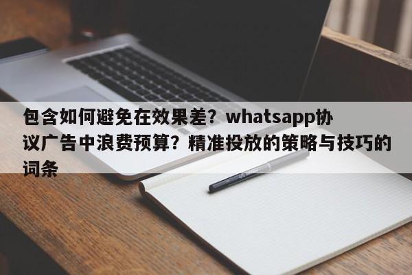 包含如何避免在效果差?whatsapp协议广告中浪费预算?精准投放的策略与技巧的词条