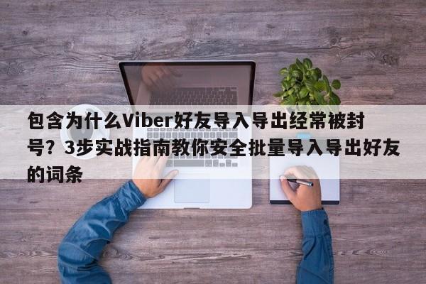 包含为什么Viber好友导入导出经常被封号？3步实战指南教你安全批量导入导出好友的词条