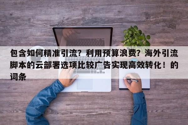 包含如何精准引流?利用预算浪费?海外引流脚本的云部署选项比较广告实现高效转化!的词条