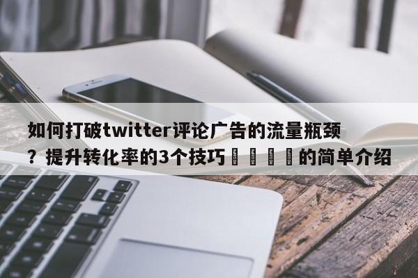 如何打破twitter评论广告的流量瓶颈?提升转化率的3个技巧📌的简单介绍
