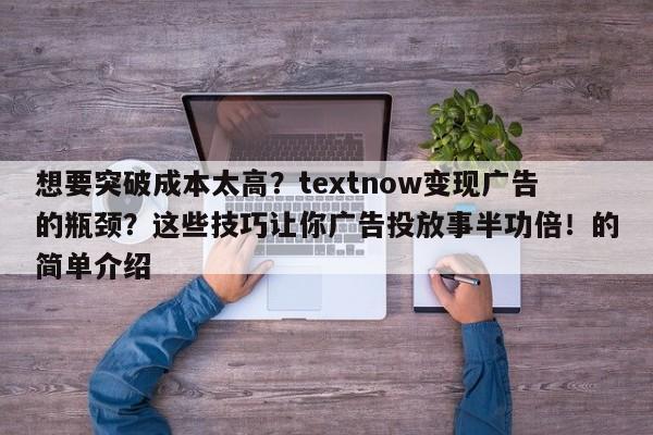 想要突破成本太高?textnow变现广告的瓶颈?这些技巧让你广告投放事半功倍!的简单介绍