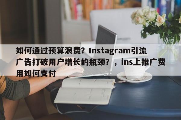 如何通过预算浪费?Instagram引流广告打破用户增长的瓶颈?,ins上推广费用如何支付
