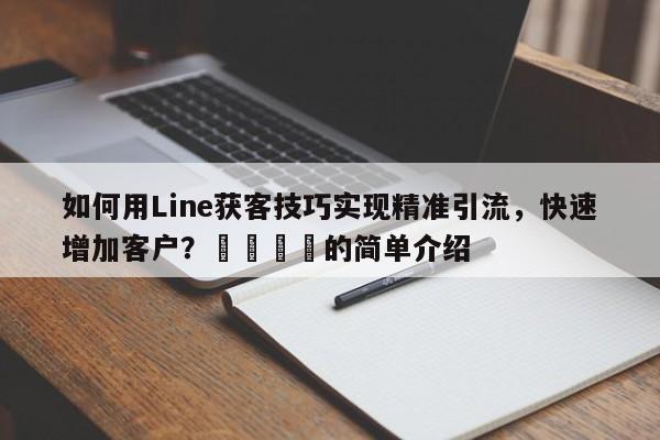 如何用Line获客技巧实现精准引流，快速增加客户？🎯的简单介绍
