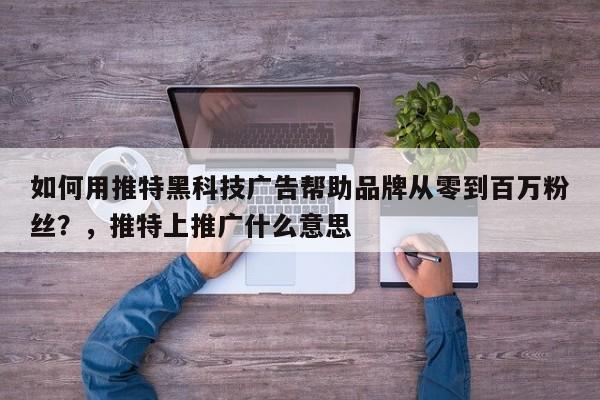 如何用推特黑科技广告帮助品牌从零到百万粉丝?,推特上推广什么意思