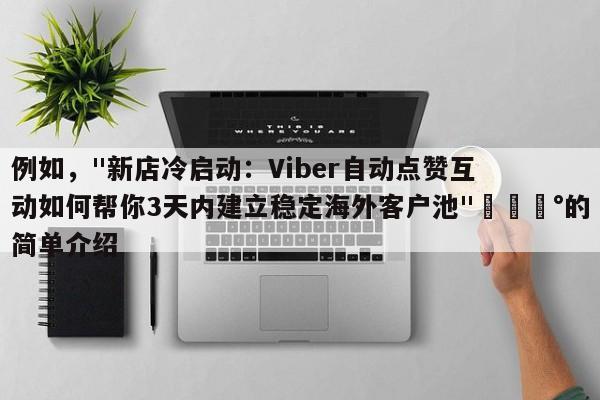 例如，"新店冷启动：Viber自动点赞互动如何帮你3天内建立稳定海外客户池"💰的简单介绍