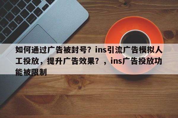 如何通过广告被封号?ins引流广告模拟人工投放,提升广告效果?,ins广告投放功能被限制