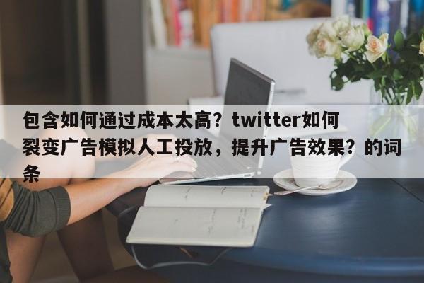 包含如何通过成本太高?twitter如何裂变广告模拟人工投放,提升广告效果?的词条