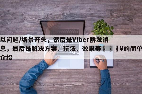 以问题/场景开头，然后是Viber群发消息，最后是解决方案、玩法、效果等💥的简单介绍