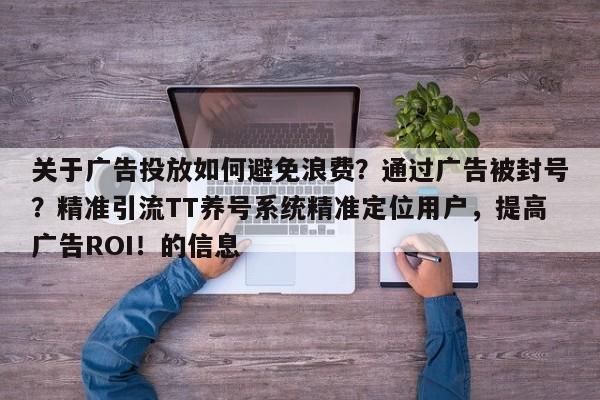 关于广告投放如何避免浪费？通过广告被封号？精准引流TT养号系统精准定位用户，提高广告ROI！的信息