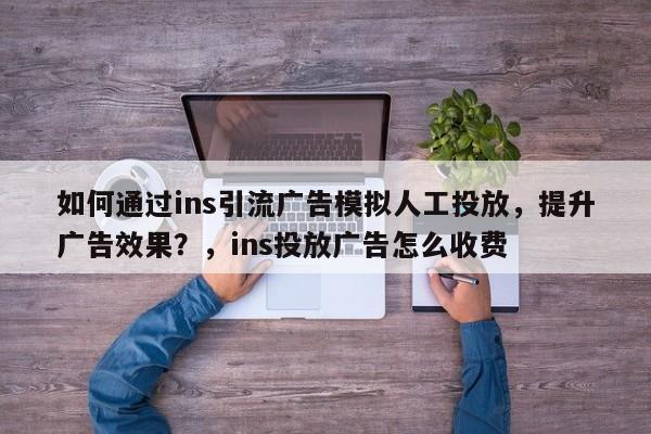 如何通过ins引流广告模拟人工投放,提升广告效果?,ins投放广告怎么收费