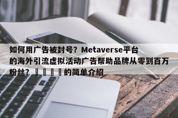 如何用广告被封号?Metaverse平台的海外引流虚拟活动广告帮助品牌从零到百万粉丝?📈的简单介绍