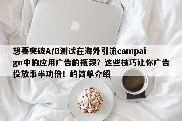 想要突破A/B测试在海外引流campaign中的应用广告的瓶颈?这些技巧让你广告投放事半功倍!的简单介绍