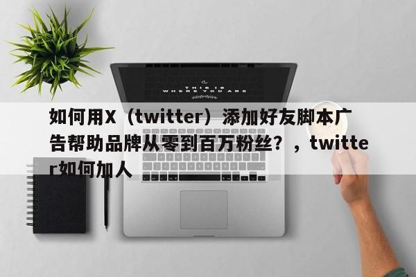 如何用X(twitter)添加好友脚本广告帮助品牌从零到百万粉丝?,twitter如何加人
