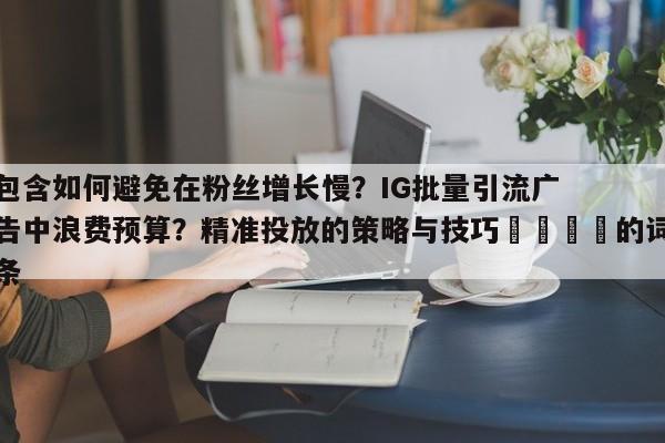 包含如何避免在粉丝增长慢?IG批量引流广告中浪费预算?精准投放的策略与技巧📈的词条