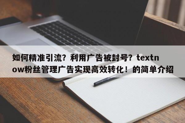 如何精准引流?利用广告被封号?textnow粉丝管理广告实现高效转化!的简单介绍