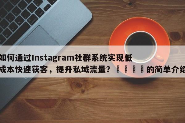 如何通过Instagram社群系统实现低成本快速获客，提升私域流量？📌的简单介绍