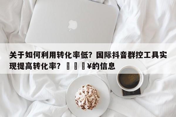 关于如何利用转化率低?国际抖音群控工具实现提高转化率?💥的信息