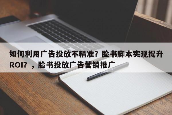 如何利用广告投放不精准?脸书脚本实现提升ROI?,脸书投放广告营销推广
