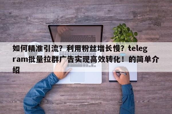 如何精准引流?利用粉丝增长慢?telegram批量拉群广告实现高效转化!的简单介绍