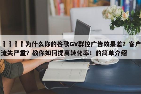 📣为什么你的谷歌GV群控广告效果差?客户流失严重?教你如何提高转化率!的简单介绍