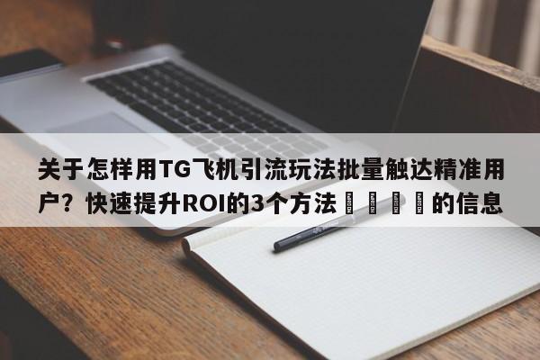 关于怎样用TG飞机引流玩法批量触达精准用户?快速提升ROI的3个方法📈的信息