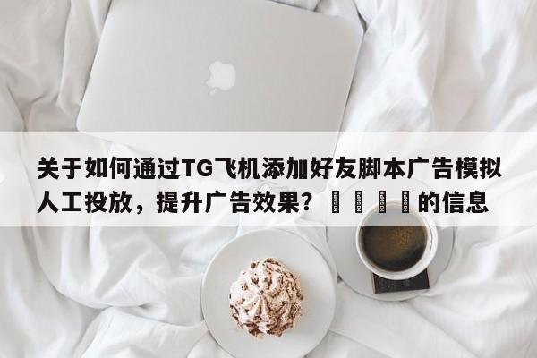 关于如何通过TG飞机添加好友脚本广告模拟人工投放，提升广告效果？🎯的信息
