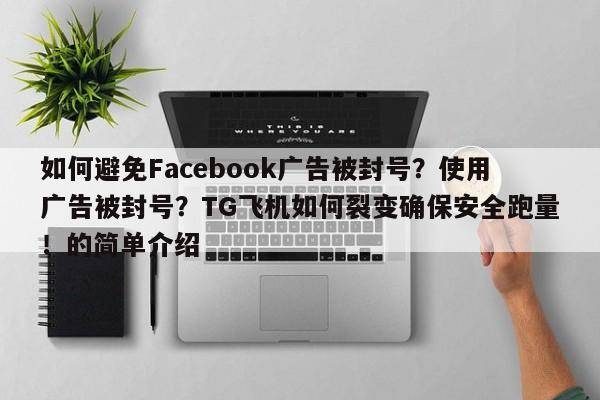如何避免Facebook广告被封号?使用广告被封号?TG飞机如何裂变确保安全跑量!的简单介绍