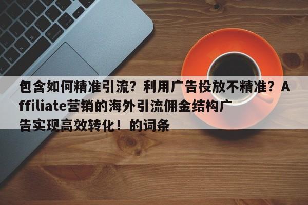 包含如何精准引流?利用广告投放不精准?Affiliate营销的海外引流佣金结构广告实现高效转化!的词条