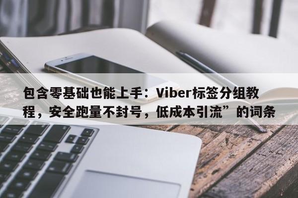 包含零基础也能上手：Viber标签分组教程，安全跑量不封号，低成本引流”的词条