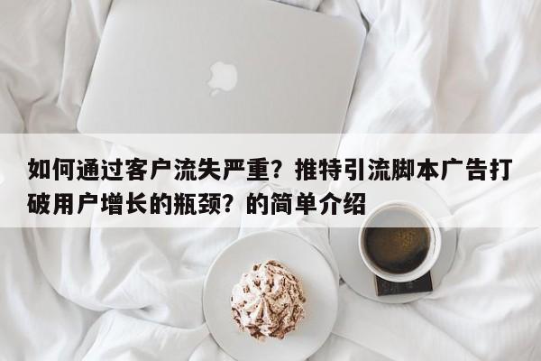 如何通过客户流失严重？推特引流脚本广告打破用户增长的瓶颈？的简单介绍