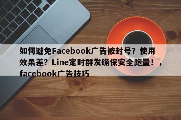 如何避免Facebook广告被封号?使用效果差?Line定时群发确保安全跑量!,facebook广告技巧