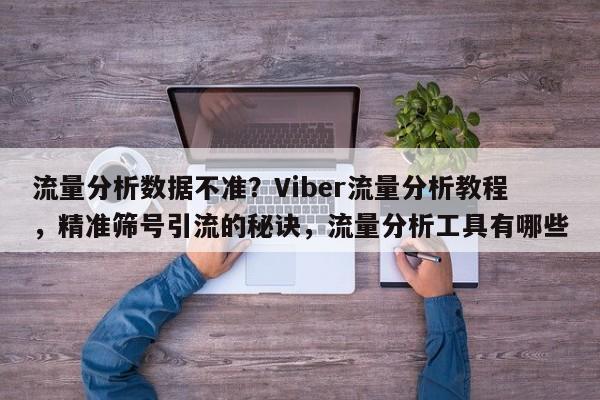 流量分析数据不准？Viber流量分析教程，精准筛号引流的秘诀，流量分析工具有哪些