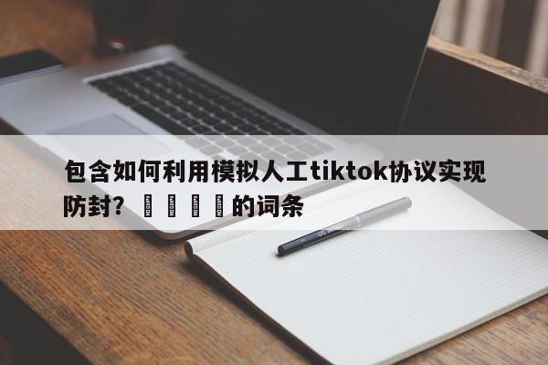 包含如何利用模拟人工tiktok协议实现防封?📌的词条