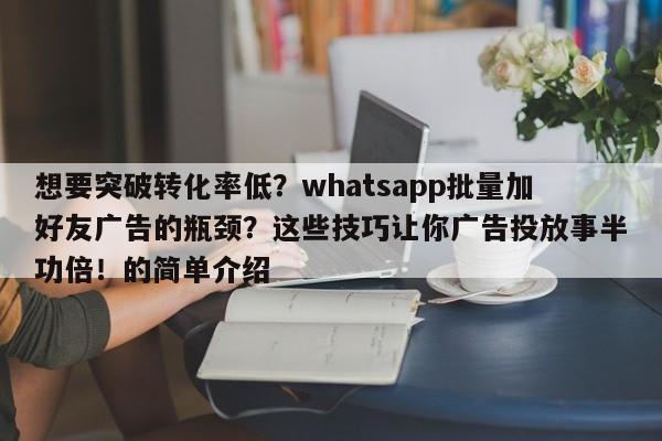 想要突破转化率低?whatsapp批量加好友广告的瓶颈?这些技巧让你广告投放事半功倍!的简单介绍
