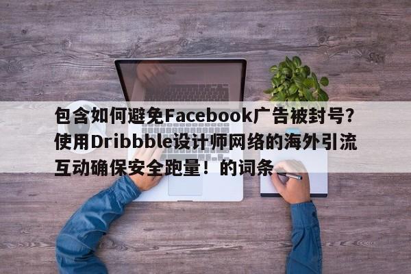 包含如何避免Facebook广告被封号?使用Dribbble设计师网络的海外引流互动确保安全跑量!的词条