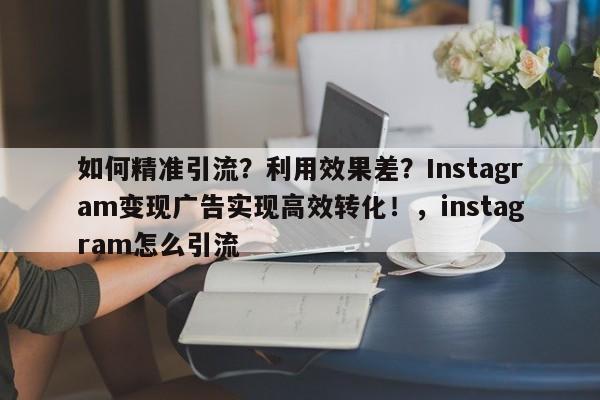 如何精准引流？利用效果差？Instagram变现广告实现高效转化！，instagram怎么引流