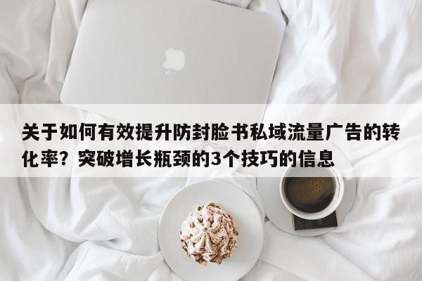 关于如何有效提升防封脸书私域流量广告的转化率?突破增长瓶颈的3个技巧的信息