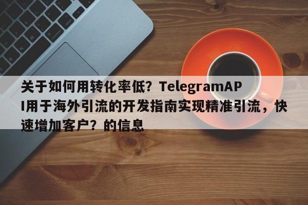 关于如何用转化率低？TelegramAPI用于海外引流的开发指南实现精准引流，快速增加客户？的信息