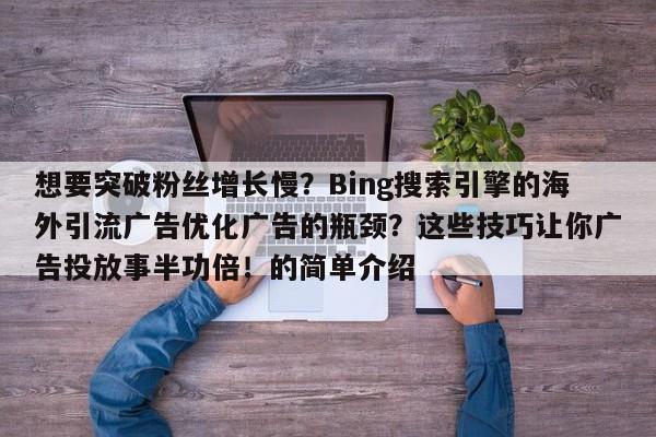 想要突破粉丝增长慢?Bing搜索引擎的海外引流广告优化广告的瓶颈?这些技巧让你广告投放事半功倍!的简单介绍