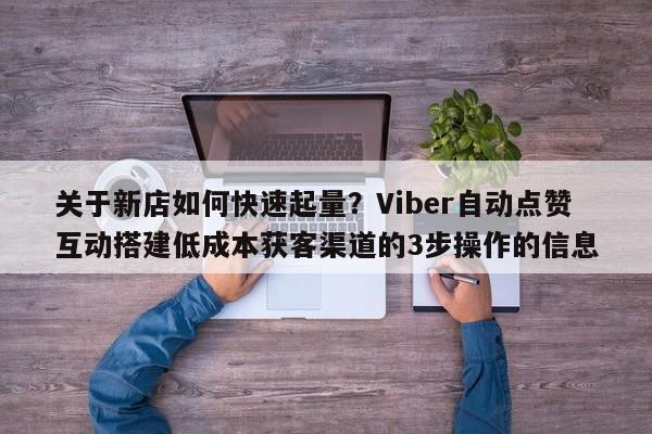 关于新店如何快速起量?Viber自动点赞互动搭建低成本获客渠道的3步操作的信息
