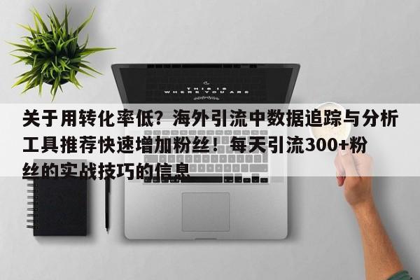 关于用转化率低?海外引流中数据追踪与分析工具推荐快速增加粉丝!每天引流300+粉丝的实战技巧的信息