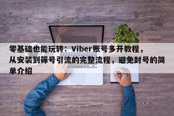 零基础也能玩转：Viber账号多开教程，从安装到筛号引流的完整流程，避免封号的简单介绍